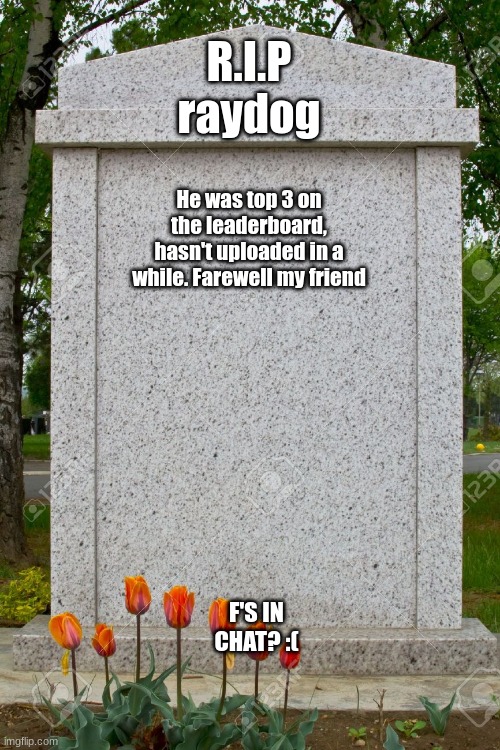 Can we get an f in the chat? :( r.i.p my friend | R.I.P
raydog; He was top 3 on the leaderboard, hasn't uploaded in a while. Farewell my friend; F'S IN CHAT? :( | image tagged in blank gravestone,farewell,sad,goodbye | made w/ Imgflip meme maker