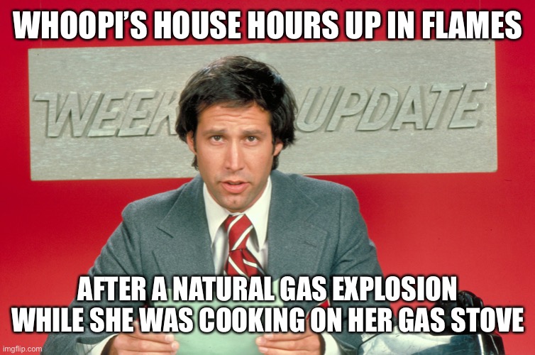Chevy Chase snl weekend update | WHOOPI’S HOUSE HOURS UP IN FLAMES AFTER A NATURAL GAS EXPLOSION WHILE SHE WAS COOKING ON HER GAS STOVE | image tagged in chevy chase snl weekend update | made w/ Imgflip meme maker