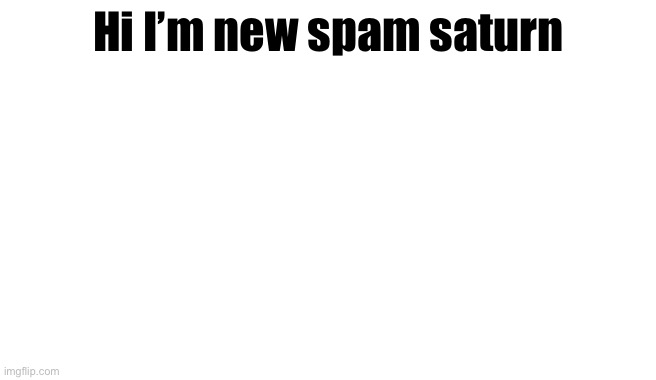 Hi I’m new spam Saturn | made w/ Imgflip meme maker
