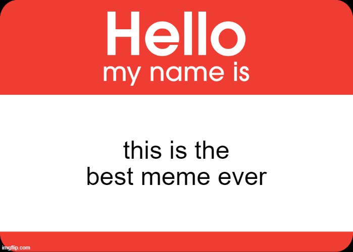 Hello My Name Is | this is the best meme ever | image tagged in hello my name is | made w/ Imgflip meme maker