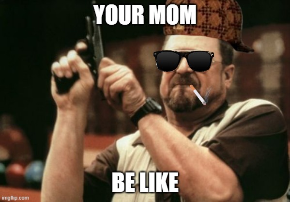 Ya Mutha | YOUR MOM; BE LIKE | image tagged in memes,am i the only one around here | made w/ Imgflip meme maker