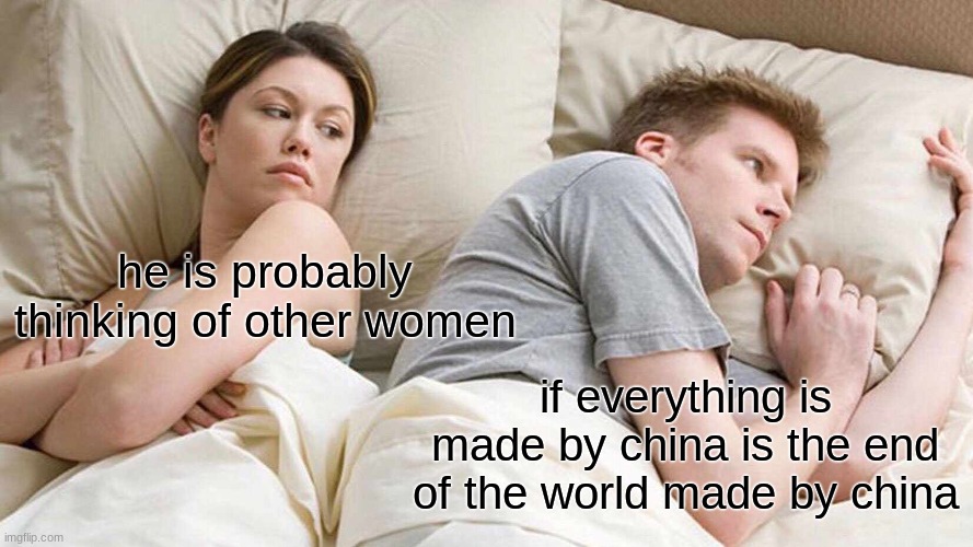 I Bet He's Thinking About Other Women | he is probably thinking of other women; if everything is made by china is the end of the world made by china | image tagged in memes,i bet he's thinking about other women | made w/ Imgflip meme maker