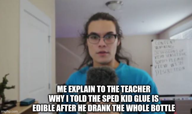 kwite | ME EXPLAIN TO THE TEACHER WHY I TOLD THE SPED KID GLUE IS EDIBLE AFTER HE DRANK THE WHOLE BOTTLE | image tagged in memes | made w/ Imgflip meme maker