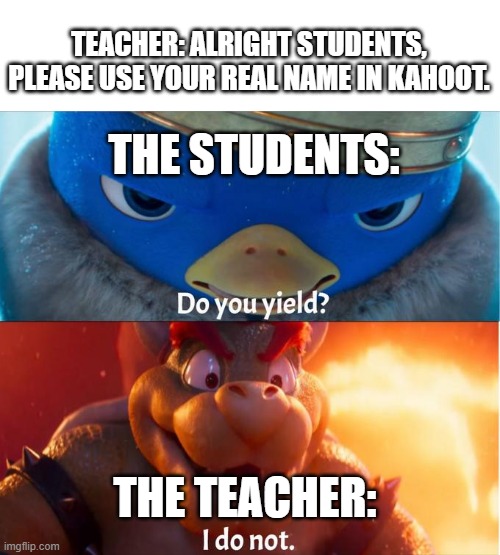 do you yield? i do not | TEACHER: ALRIGHT STUDENTS, PLEASE USE YOUR REAL NAME IN KAHOOT. THE STUDENTS:; THE TEACHER: | image tagged in do you yield i do not,memes,funny,kahoot,mario,school | made w/ Imgflip meme maker