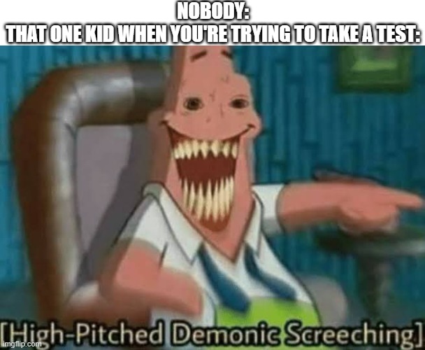 ... | NOBODY:
THAT ONE KID WHEN YOU'RE TRYING TO TAKE A TEST: | image tagged in high-pitched demonic screeching,demonic screeching,memes,school,test,spongebob | made w/ Imgflip meme maker