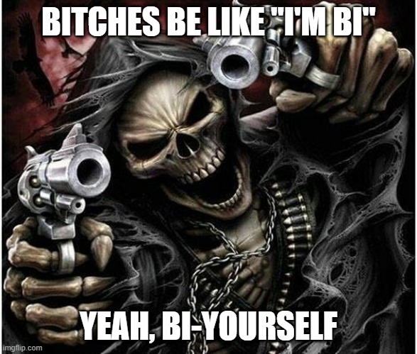 Badass Skeleton | BITCHES BE LIKE "I'M BI"; YEAH, BI-YOURSELF | image tagged in badass skeleton | made w/ Imgflip meme maker