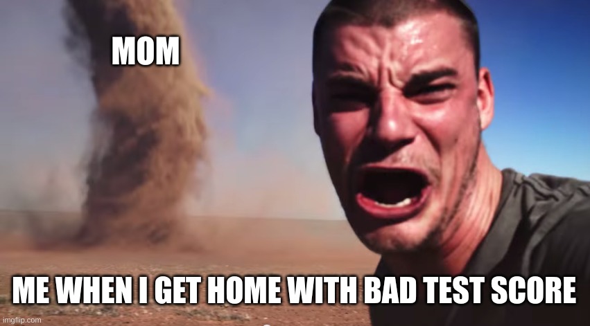 Here it comes | MOM; ME WHEN I GET HOME WITH BAD TEST SCORE | image tagged in here it comes | made w/ Imgflip meme maker