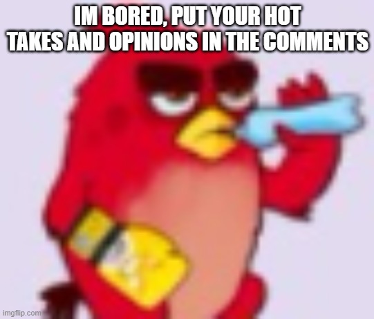 IM BORED, PUT YOUR HOT TAKES AND OPINIONS IN THE COMMENTS | image tagged in h y d r a t i o n | made w/ Imgflip meme maker