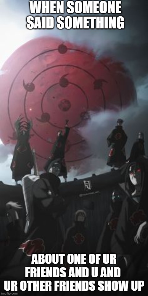 akatsuki | WHEN SOMEONE SAID SOMETHING; ABOUT ONE OF UR FRIENDS AND U AND 
UR OTHER FRIENDS SHOW UP | image tagged in akatsuki,memes | made w/ Imgflip meme maker