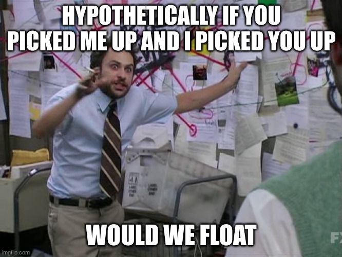 Charlie Conspiracy (Always Sunny in Philidelphia) | HYPOTHETICALLY IF YOU PICKED ME UP AND I PICKED YOU UP; WOULD WE FLOAT | image tagged in charlie conspiracy always sunny in philidelphia | made w/ Imgflip meme maker