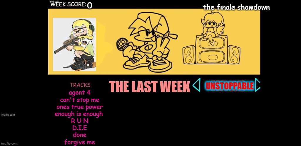 this is my best work yet |  the finale showdown; THE LAST WEEK; UNSTOPPABLE; agent 4
can't stop me
ones true power
enough is enough 
R U N
D.I.E
done
forgive me | image tagged in fnf custom week,agent 4,fnf,cool,gamming,splatoon | made w/ Imgflip meme maker