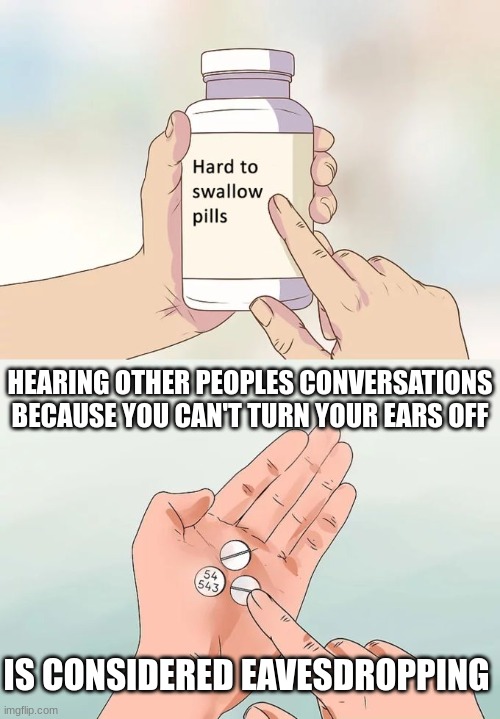 Hard To Swallow Pills | HEARING OTHER PEOPLES CONVERSATIONS BECAUSE YOU CAN'T TURN YOUR EARS OFF; IS CONSIDERED EAVESDROPPING | image tagged in memes,hard to swallow pills | made w/ Imgflip meme maker