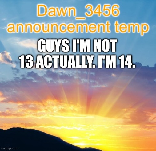 Idk why but sometimes I forget I'm 14 | GUYS I'M NOT 13 ACTUALLY. I'M 14. | image tagged in dawn_3456 announcement | made w/ Imgflip meme maker