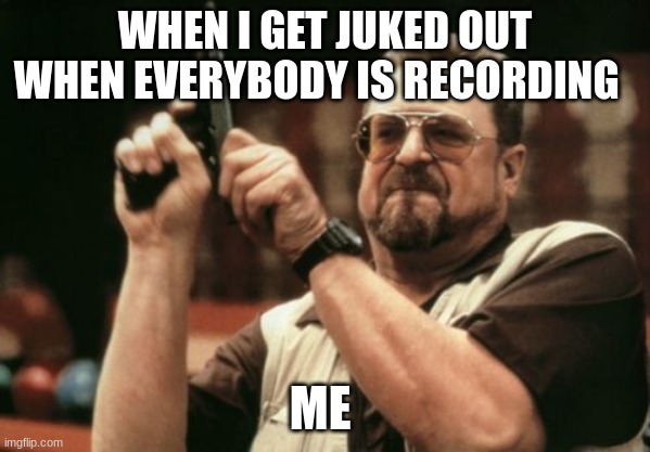 Am I The Only One Around Here Meme | WHEN I GET JUKED OUT WHEN EVERYBODY IS RECORDING; ME | image tagged in memes,am i the only one around here | made w/ Imgflip meme maker