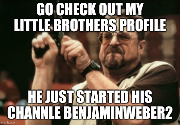 Am I The Only One Around Here Meme | GO CHECK OUT MY LITTLE BROTHERS PROFILE; HE JUST STARTED HIS CHANNLE BENJAMINWEBER2 | image tagged in memes,am i the only one around here | made w/ Imgflip meme maker