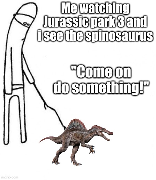 when i see the spinosaurus in JP3 | Me watching Jurassic park 3 and i see the spinosaurus; "Come on do something!" | image tagged in c'mon do something | made w/ Imgflip meme maker