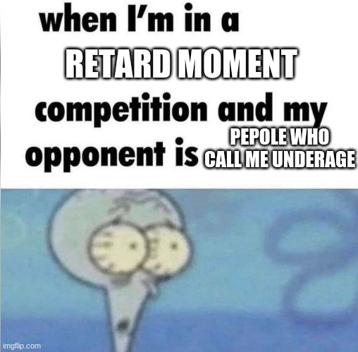 more meme | RETARD MOMENT; PEPOLE WHO CALL ME UNDERAGE | image tagged in whe i'm in a competition and my opponent is | made w/ Imgflip meme maker