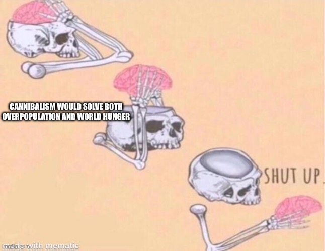 H E L P | CANNIBALISM WOULD SOLVE BOTH OVERPOPULATION AND WORLD HUNGER | image tagged in skeleton shut up meme | made w/ Imgflip meme maker