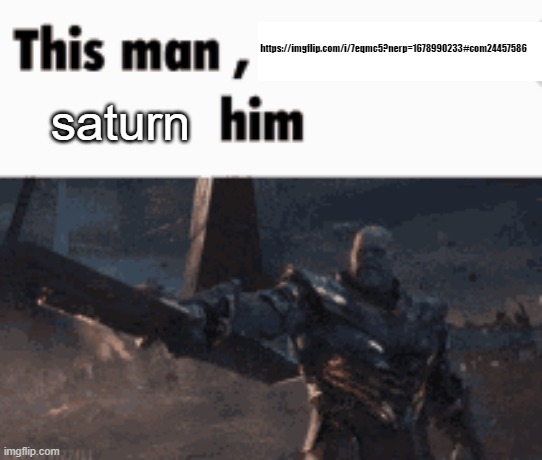 This man, _____ him | https://imgflip.com/i/7eqmc5?nerp=1678990233#com24457586; saturn | image tagged in this man _____ him | made w/ Imgflip meme maker