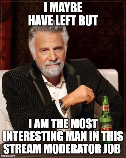 i may have left but i still do my job to keep a eye on the stream | I MAYBE HAVE LEFT BUT; I AM THE MOST INTERESTING MAN IN THIS STREAM MODERATOR JOB | image tagged in memes,the most interesting man in the world | made w/ Imgflip meme maker