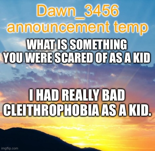 Dawn_3456 announcement | WHAT IS SOMETHING YOU WERE SCARED OF AS A KID; I HAD REALLY BAD CLEITHROPHOBIA AS A KID. | image tagged in dawn_3456 announcement | made w/ Imgflip meme maker