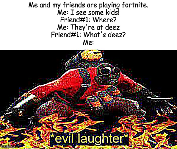 You and your friends are playing a shooting game? Do this. | Me and my friends are playing fortnite.
Me: I see some kids!
Friend#1: Where?
Me: They're at deez
Friend#1: What's deez?
Me: | image tagged in evil laughter | made w/ Imgflip meme maker
