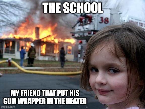 Disaster Girl Meme | THE SCHOOL; MY FRIEND THAT PUT HIS GUM WRAPPER IN THE HEATER | image tagged in memes,disaster girl | made w/ Imgflip meme maker