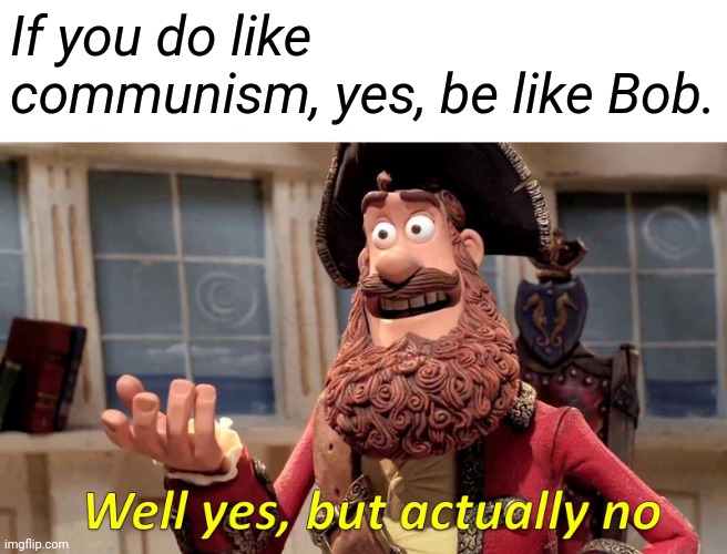 Well Yes, But Actually No Meme | If you do like communism, yes, be like Bob. | image tagged in memes,well yes but actually no | made w/ Imgflip meme maker
