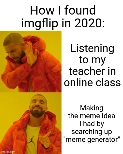 Did anyone else find imgflip this way? | How I found imgflip in 2020:; Listening to my teacher in online class; Making the meme Idea I had by searching up "meme generator" | image tagged in memes,drake hotline bling,imgflip,online school,meme ideas | made w/ Imgflip meme maker