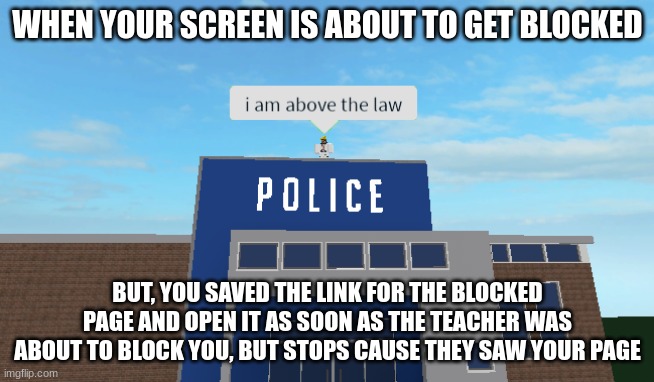 Think smarter, not harder | WHEN YOUR SCREEN IS ABOUT TO GET BLOCKED; BUT, YOU SAVED THE LINK FOR THE BLOCKED PAGE AND OPEN IT AS SOON AS THE TEACHER WAS ABOUT TO BLOCK YOU, BUT STOPS CAUSE THEY SAW YOUR PAGE | image tagged in i am above the law | made w/ Imgflip meme maker