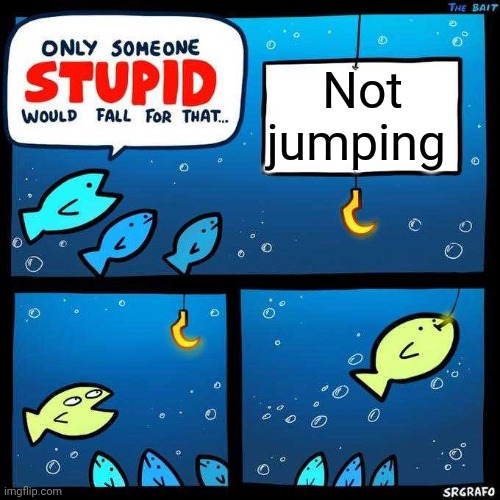 Only someone stupid would fall for that | Not jumping | image tagged in only someone stupid would fall for that | made w/ Imgflip meme maker
