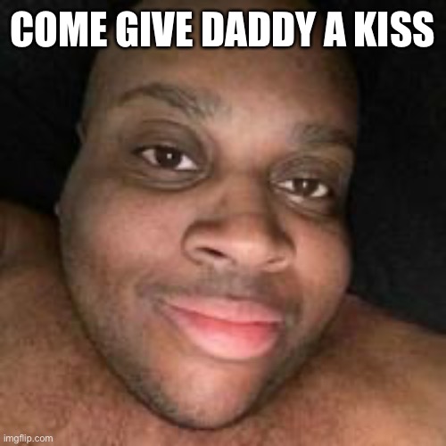 Come and give daddy a kiss | COME GIVE DADDY A KISS | made w/ Imgflip meme maker