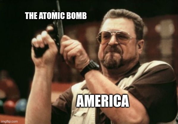 Am I The Only One Around Here | THE ATOMIC BOMB; AMERICA | image tagged in memes,am i the only one around here | made w/ Imgflip meme maker