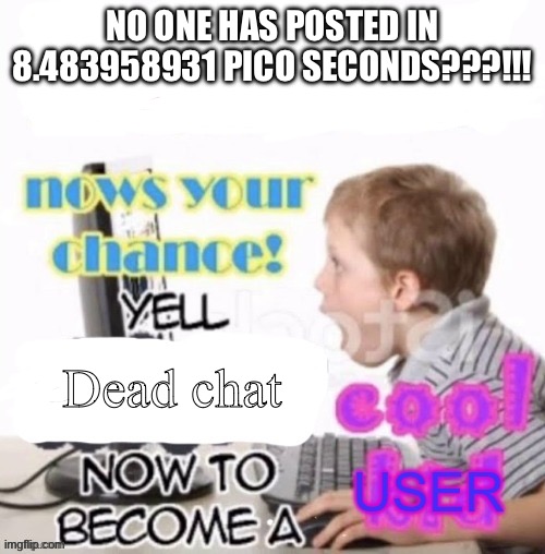 Repost | NO ONE HAS POSTED IN 8.483958931 PICO SECONDS???!!! Dead chat | image tagged in yell slander me now to become a cool user | made w/ Imgflip meme maker
