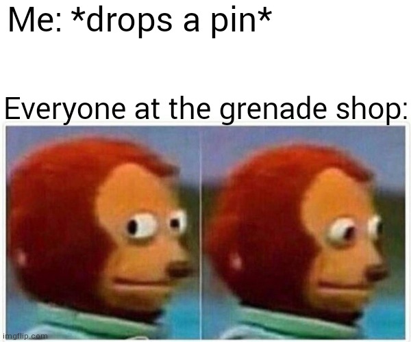 They are doomed | Me: *drops a pin*; Everyone at the grenade shop: | image tagged in memes,monkey puppet,grenade,everyone at x,me | made w/ Imgflip meme maker