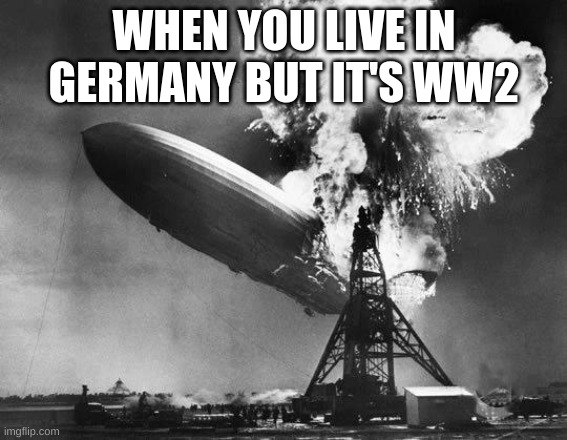 It's WW2 | WHEN YOU LIVE IN GERMANY BUT IT'S WW2 | image tagged in hindenburg,history memes,memes,germany,ww2 | made w/ Imgflip meme maker