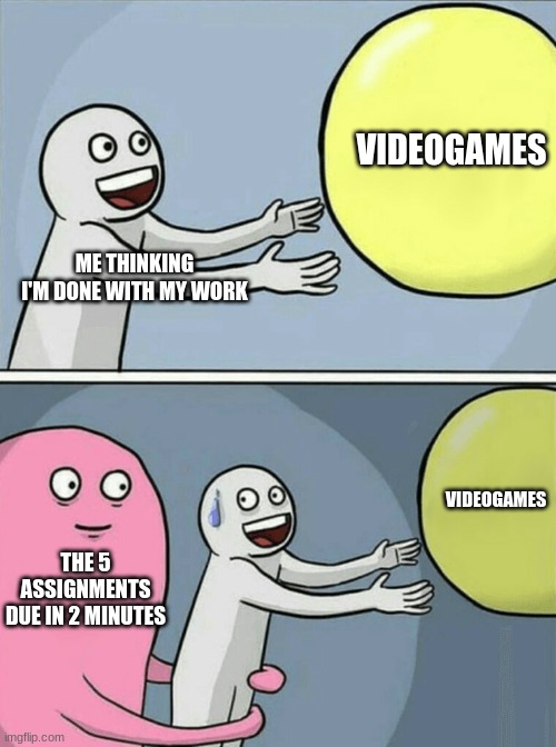 Ah fu- | VIDEOGAMES; ME THINKING I'M DONE WITH MY WORK; VIDEOGAMES; THE 5 ASSIGNMENTS DUE IN 2 MINUTES | image tagged in memes,running away balloon | made w/ Imgflip meme maker