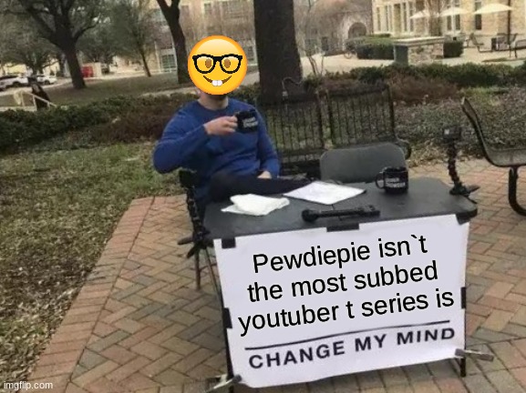 no one asked | Pewdiepie isn`t the most subbed youtuber t series is | image tagged in memes,change my mind | made w/ Imgflip meme maker