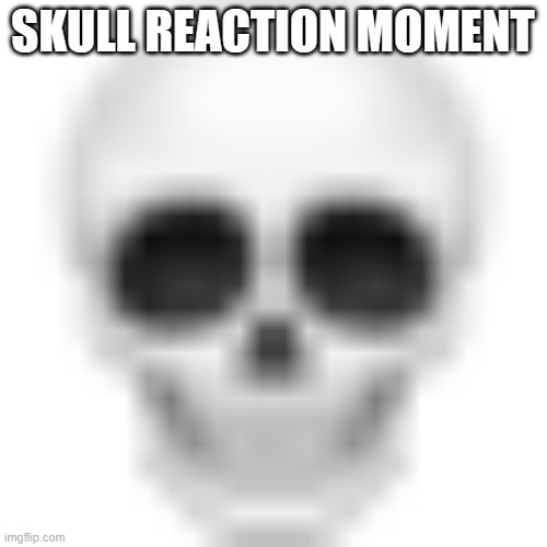 Skull emoji | SKULL REACTION MOMENT | image tagged in skull emoji | made w/ Imgflip meme maker