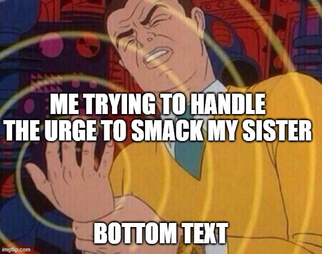 It's so unfunny that it's funny | ME TRYING TO HANDLE THE URGE TO SMACK MY SISTER; BOTTOM TEXT | image tagged in must resist urge | made w/ Imgflip meme maker