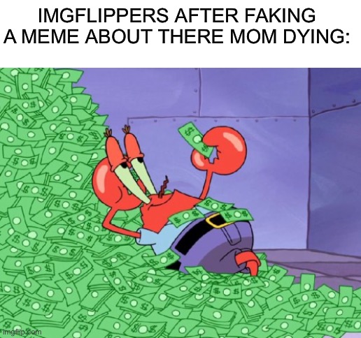 mr krabs money | IMGFLIPPERS AFTER FAKING A MEME ABOUT THERE MOM DYING: | image tagged in mr krabs money,fun | made w/ Imgflip meme maker