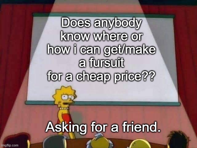 Do yall know how or where? It would really help. :) | Does anybody know where or how i can get/make a fursuit for a cheap price?? Asking for a friend. | image tagged in lisa simpson speech,furry | made w/ Imgflip meme maker