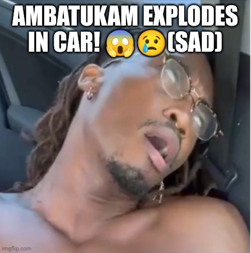 Ambatukam | AMBATUKAM EXPLODES IN CAR! ??(SAD) | image tagged in ambatukam | made w/ Imgflip meme maker