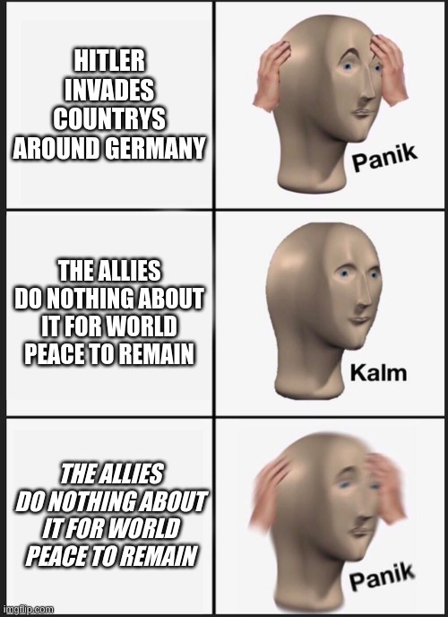 It's WW2 and the Allies are nervous | HITLER INVADES COUNTRYS AROUND GERMANY; THE ALLIES DO NOTHING ABOUT IT FOR WORLD PEACE TO REMAIN; THE ALLIES DO NOTHING ABOUT IT FOR WORLD PEACE TO REMAIN | image tagged in memes,panik kalm panik,history memes,history | made w/ Imgflip meme maker