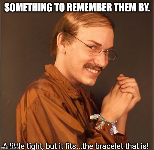 SOMETHING TO REMEMBER THEM BY. A little tight, but it fits...the bracelet that is! | made w/ Imgflip meme maker