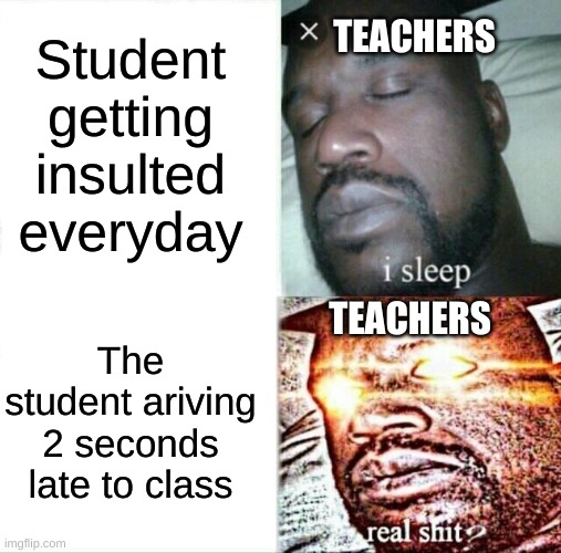 Pov: Student | Student getting insulted everyday; TEACHERS; TEACHERS; The student ariving 2 seconds late to class | image tagged in memes,sleeping shaq,unhelpful high school teacher,school,school meme | made w/ Imgflip meme maker