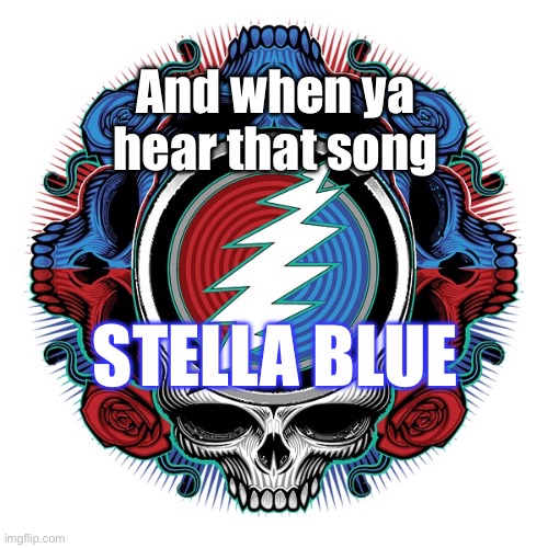 Stella Blue | And when ya hear that song; STELLA BLUE | image tagged in grateful dead | made w/ Imgflip meme maker