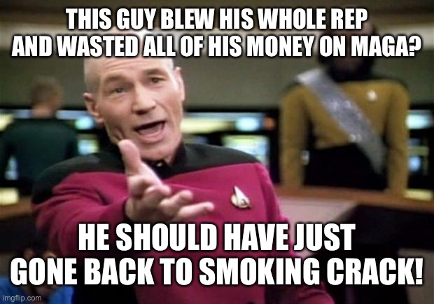 startrek | THIS GUY BLEW HIS WHOLE REP AND WASTED ALL OF HIS MONEY ON MAGA? HE SHOULD HAVE JUST GONE BACK TO SMOKING CRACK! | image tagged in startrek | made w/ Imgflip meme maker