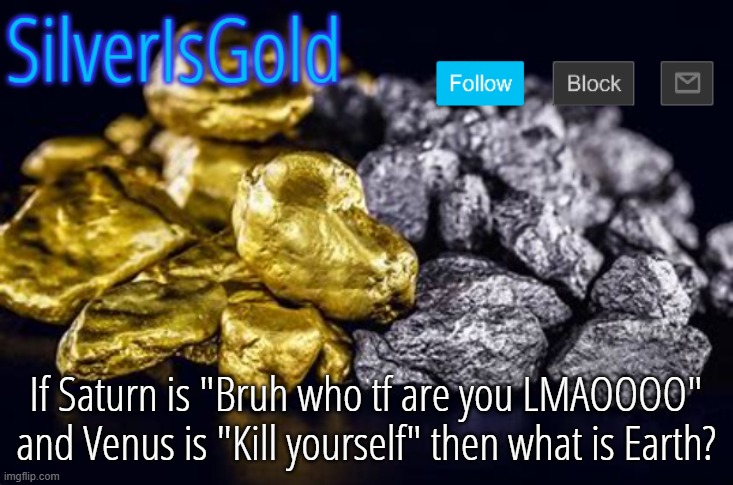 smartest post on msmg | If Saturn is "Bruh who tf are you LMAOOOO" and Venus is "Kill yourself" then what is Earth? | image tagged in silverisgold announcement template | made w/ Imgflip meme maker