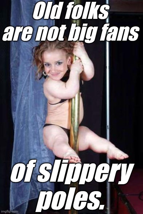 Midget Stripper | Old folks are not big fans of slippery poles. | image tagged in midget stripper | made w/ Imgflip meme maker